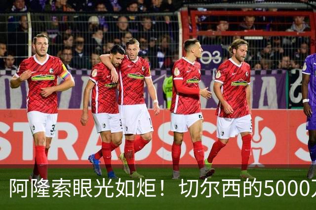 阿隆索眼光如炬！切尔西的5000万弃将如同被遗忘的咖啡豆